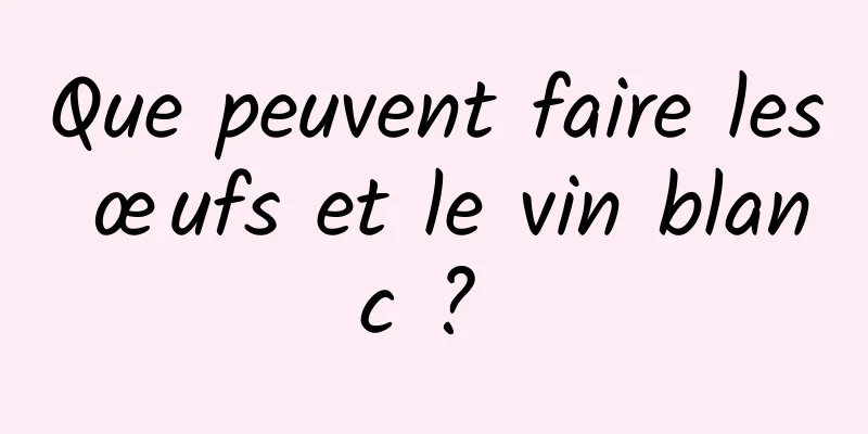 Que peuvent faire les œufs et le vin blanc ? 