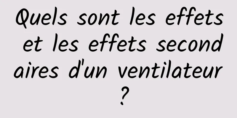 Quels sont les effets et les effets secondaires d'un ventilateur ?