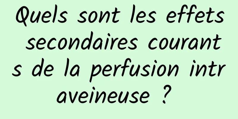 Quels sont les effets secondaires courants de la perfusion intraveineuse ? 