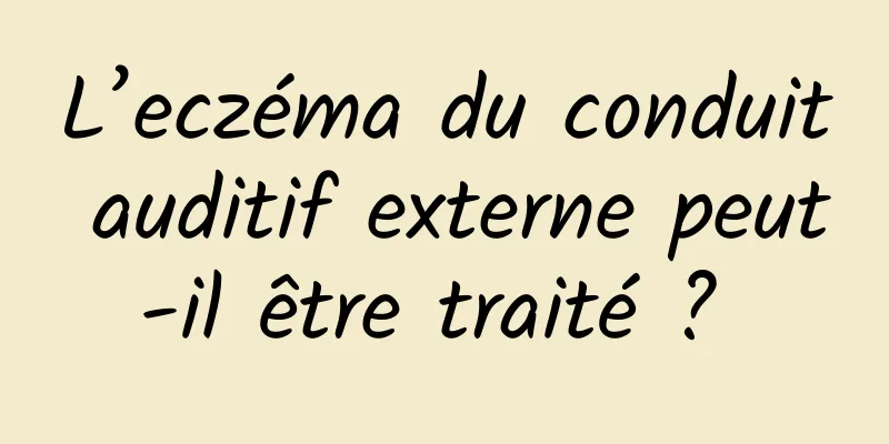 L’eczéma du conduit auditif externe peut-il être traité ? 
