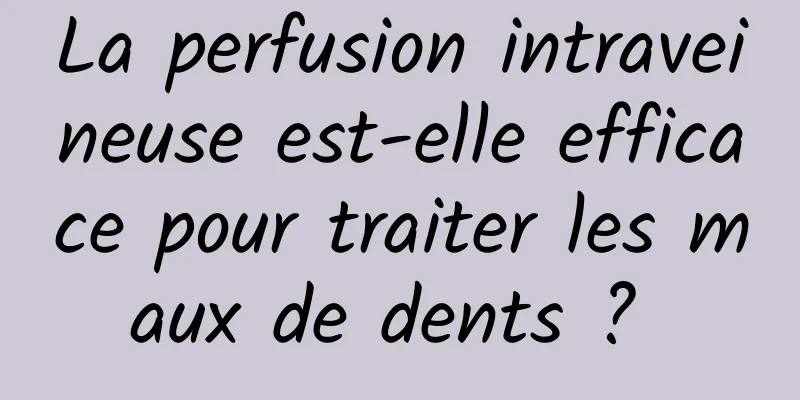 La perfusion intraveineuse est-elle efficace pour traiter les maux de dents ? 