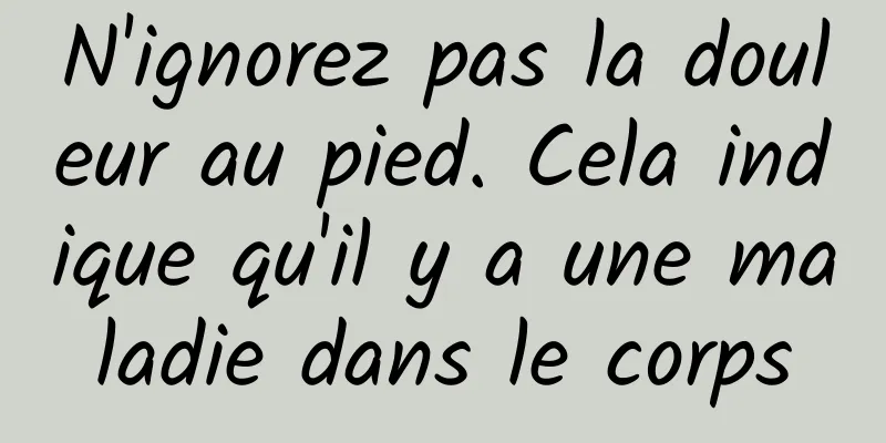 N'ignorez pas la douleur au pied. Cela indique qu'il y a une maladie dans le corps