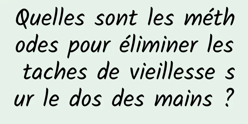 Quelles sont les méthodes pour éliminer les taches de vieillesse sur le dos des mains ?