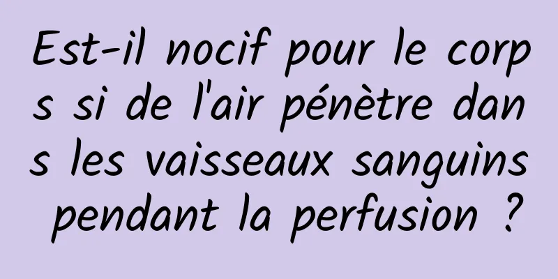 Est-il nocif pour le corps si de l'air pénètre dans les vaisseaux sanguins pendant la perfusion ?