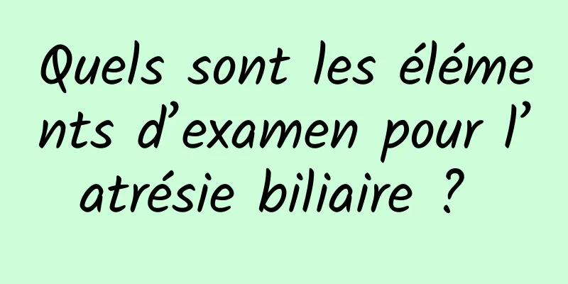 Quels sont les éléments d’examen pour l’atrésie biliaire ? 