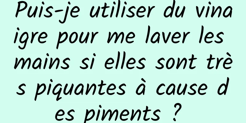 Puis-je utiliser du vinaigre pour me laver les mains si elles sont très piquantes à cause des piments ? 