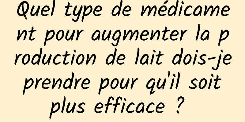 Quel type de médicament pour augmenter la production de lait dois-je prendre pour qu'il soit plus efficace ? 