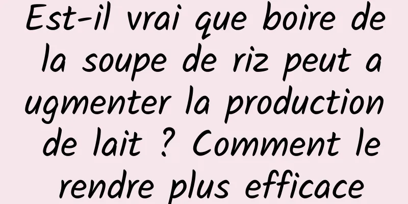 Est-il vrai que boire de la soupe de riz peut augmenter la production de lait ? Comment le rendre plus efficace