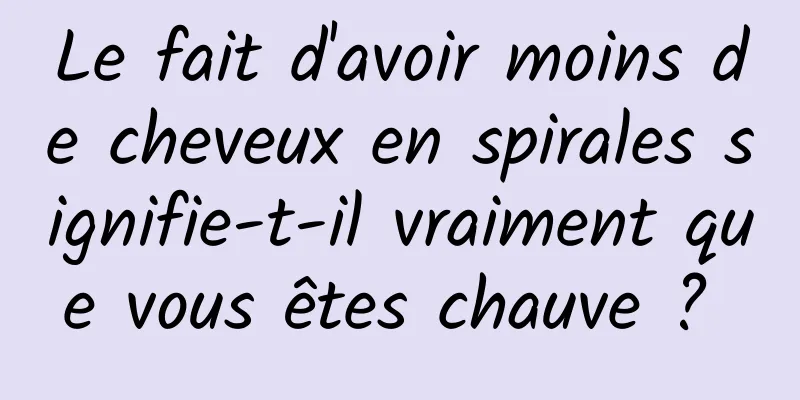 Le fait d'avoir moins de cheveux en spirales signifie-t-il vraiment que vous êtes chauve ? 