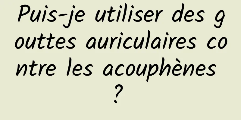 Puis-je utiliser des gouttes auriculaires contre les acouphènes ? 