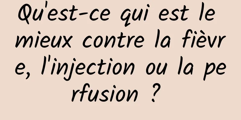 Qu'est-ce qui est le mieux contre la fièvre, l'injection ou la perfusion ? 
