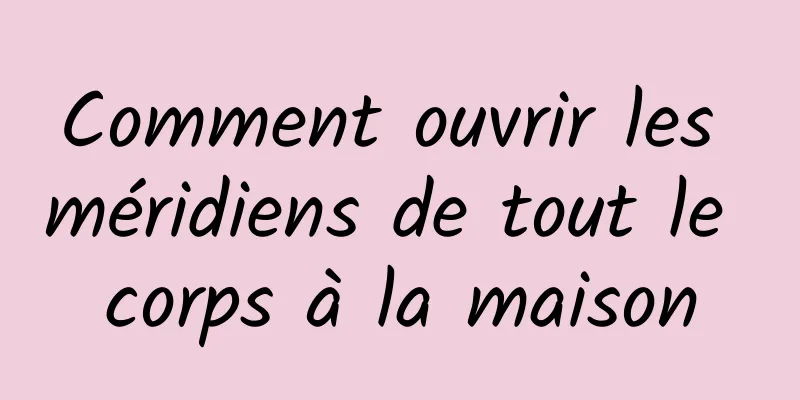 Comment ouvrir les méridiens de tout le corps à la maison