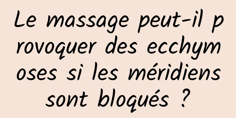 Le massage peut-il provoquer des ecchymoses si les méridiens sont bloqués ? 