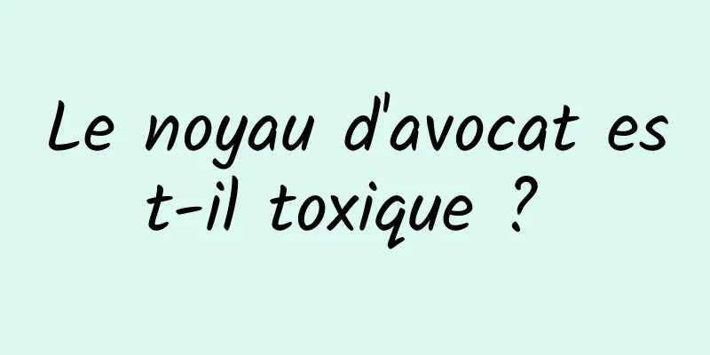 Le noyau d'avocat est-il toxique ? 