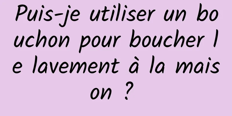 Puis-je utiliser un bouchon pour boucher le lavement à la maison ? 