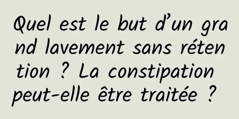 Quel est le but d’un grand lavement sans rétention ? La constipation peut-elle être traitée ? 