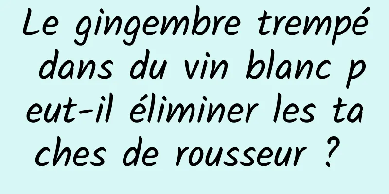 Le gingembre trempé dans du vin blanc peut-il éliminer les taches de rousseur ? 