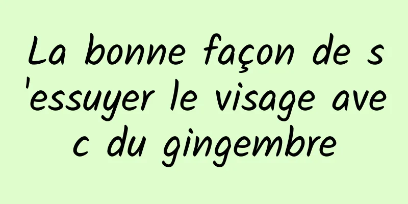 La bonne façon de s'essuyer le visage avec du gingembre