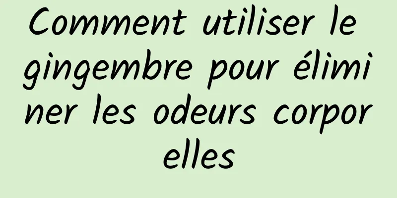 Comment utiliser le gingembre pour éliminer les odeurs corporelles