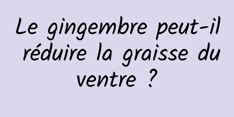 Le gingembre peut-il réduire la graisse du ventre ? 