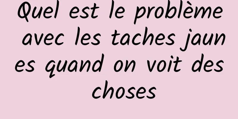 Quel est le problème avec les taches jaunes quand on voit des choses