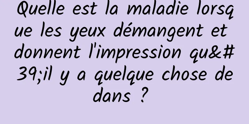 Quelle est la maladie lorsque les yeux démangent et donnent l'impression qu'il y a quelque chose dedans ? 