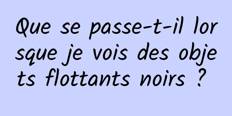 Que se passe-t-il lorsque je vois des objets flottants noirs ? 