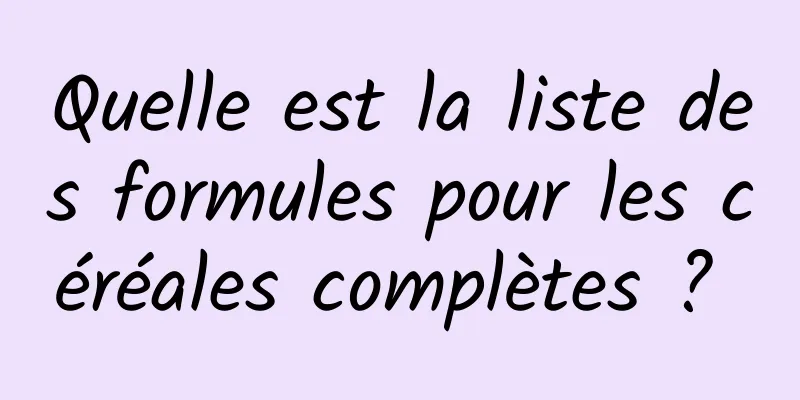 Quelle est la liste des formules pour les céréales complètes ? 