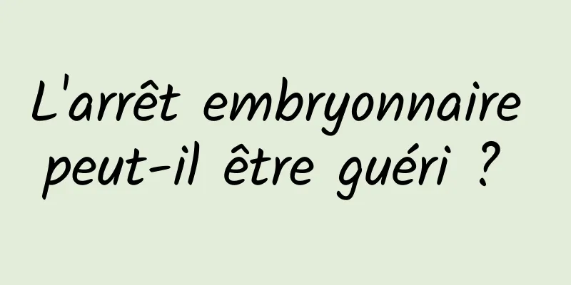 L'arrêt embryonnaire peut-il être guéri ? 