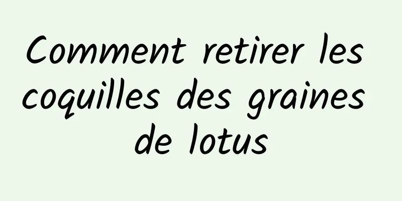 Comment retirer les coquilles des graines de lotus