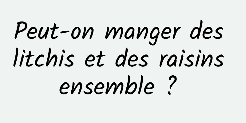 Peut-on manger des litchis et des raisins ensemble ? 