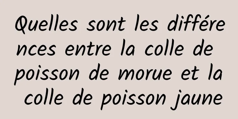 Quelles sont les différences entre la colle de poisson de morue et la colle de poisson jaune