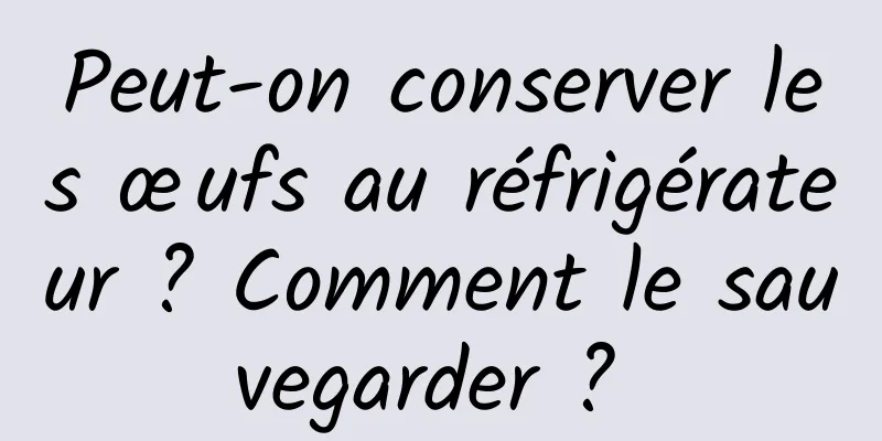 Peut-on conserver les œufs au réfrigérateur ? Comment le sauvegarder ? 