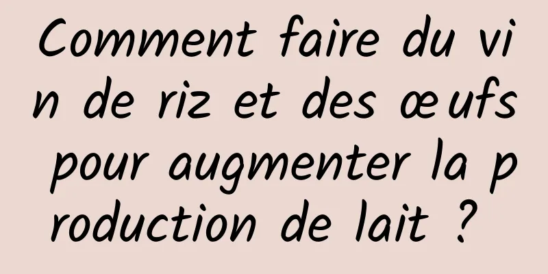 Comment faire du vin de riz et des œufs pour augmenter la production de lait ? 