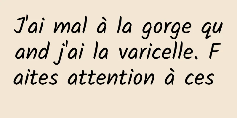 J'ai mal à la gorge quand j'ai la varicelle. Faites attention à ces 