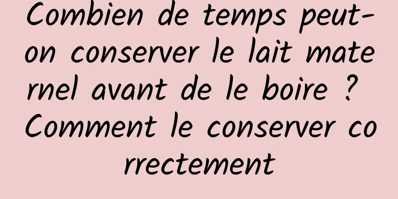 Combien de temps peut-on conserver le lait maternel avant de le boire ? Comment le conserver correctement