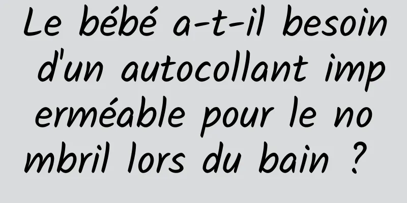 Le bébé a-t-il besoin d'un autocollant imperméable pour le nombril lors du bain ? 