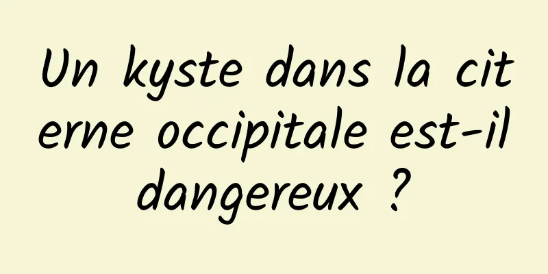 Un kyste dans la citerne occipitale est-il dangereux ? 
