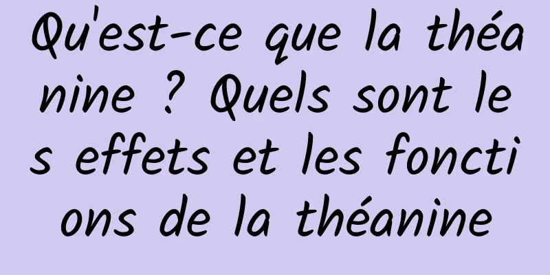 Qu'est-ce que la théanine ? Quels sont les effets et les fonctions de la théanine