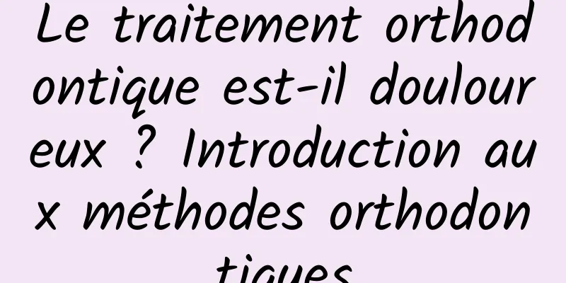 Le traitement orthodontique est-il douloureux ? Introduction aux méthodes orthodontiques