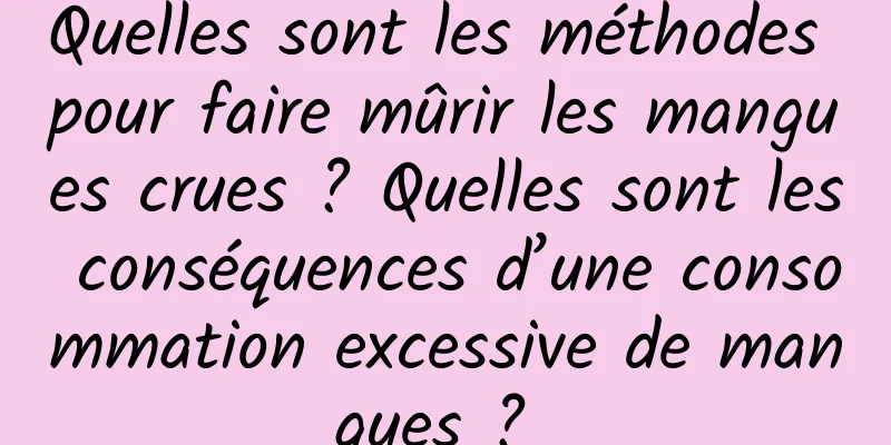 Quelles sont les méthodes pour faire mûrir les mangues crues ? Quelles sont les conséquences d’une consommation excessive de mangues ? 