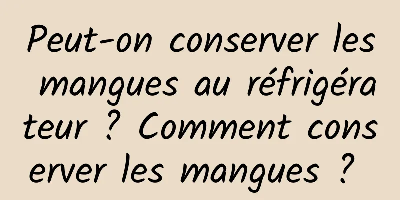 Peut-on conserver les mangues au réfrigérateur ? Comment conserver les mangues ? 