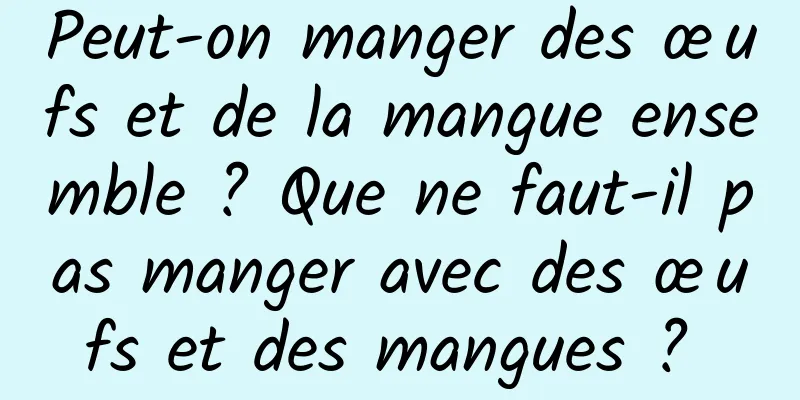 Peut-on manger des œufs et de la mangue ensemble ? Que ne faut-il pas manger avec des œufs et des mangues ? 