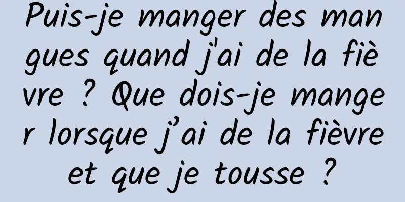 Puis-je manger des mangues quand j'ai de la fièvre ? Que dois-je manger lorsque j’ai de la fièvre et que je tousse ? 