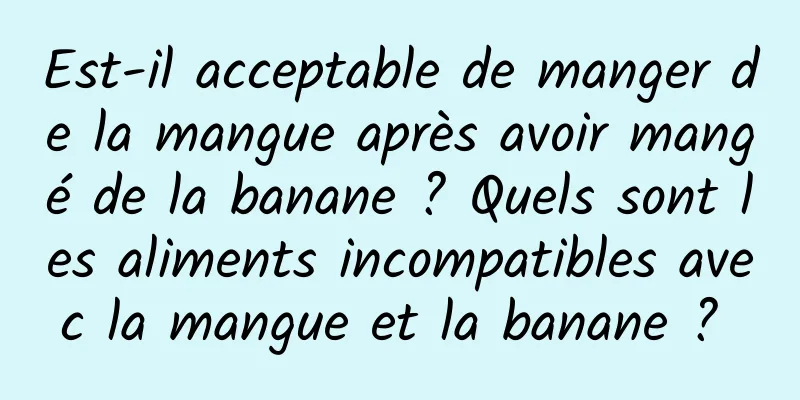 Est-il acceptable de manger de la mangue après avoir mangé de la banane ? Quels sont les aliments incompatibles avec la mangue et la banane ? 