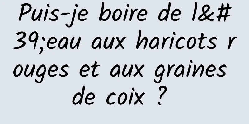Puis-je boire de l'eau aux haricots rouges et aux graines de coix ? 