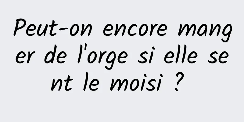 Peut-on encore manger de l'orge si elle sent le moisi ? 