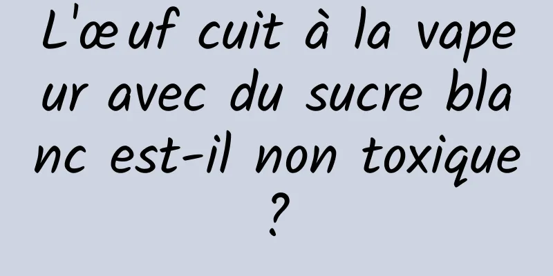L'œuf cuit à la vapeur avec du sucre blanc est-il non toxique ? 