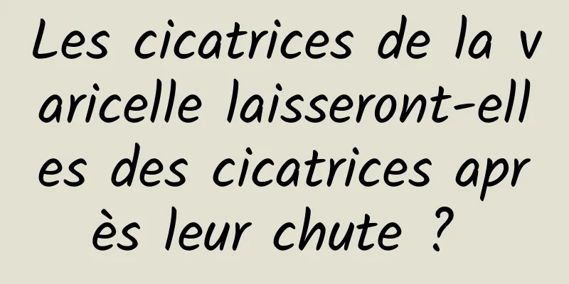 Les cicatrices de la varicelle laisseront-elles des cicatrices après leur chute ? 