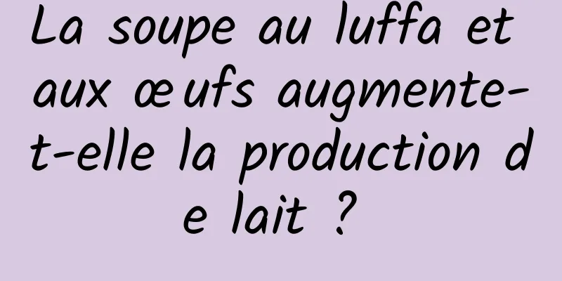La soupe au luffa et aux œufs augmente-t-elle la production de lait ? 